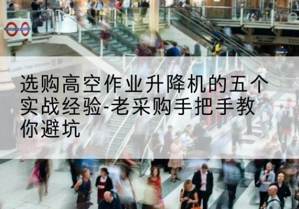 鼓楼高空作业升降机厂家-选购高空作业升降机的五个实战经验-老采购手把手教你避坑