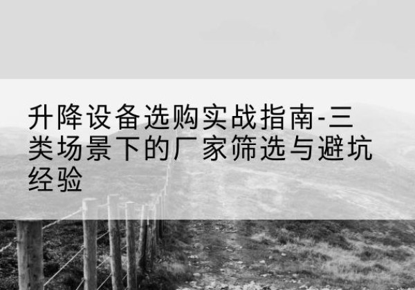 鼓楼移动式升降机厂家推荐-升降设备选购实战指南-三类场景下的厂家筛选与避坑经验