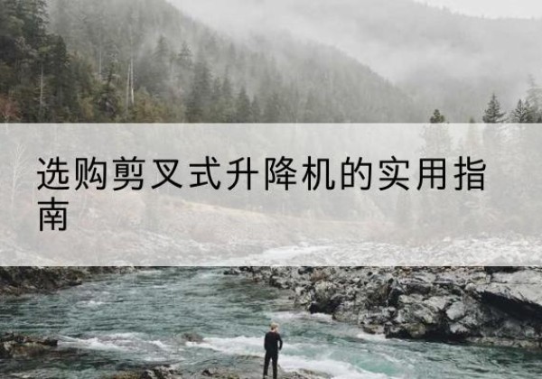 鼓楼剪叉式升降机怎么选-选购剪叉式升降机的实用指南